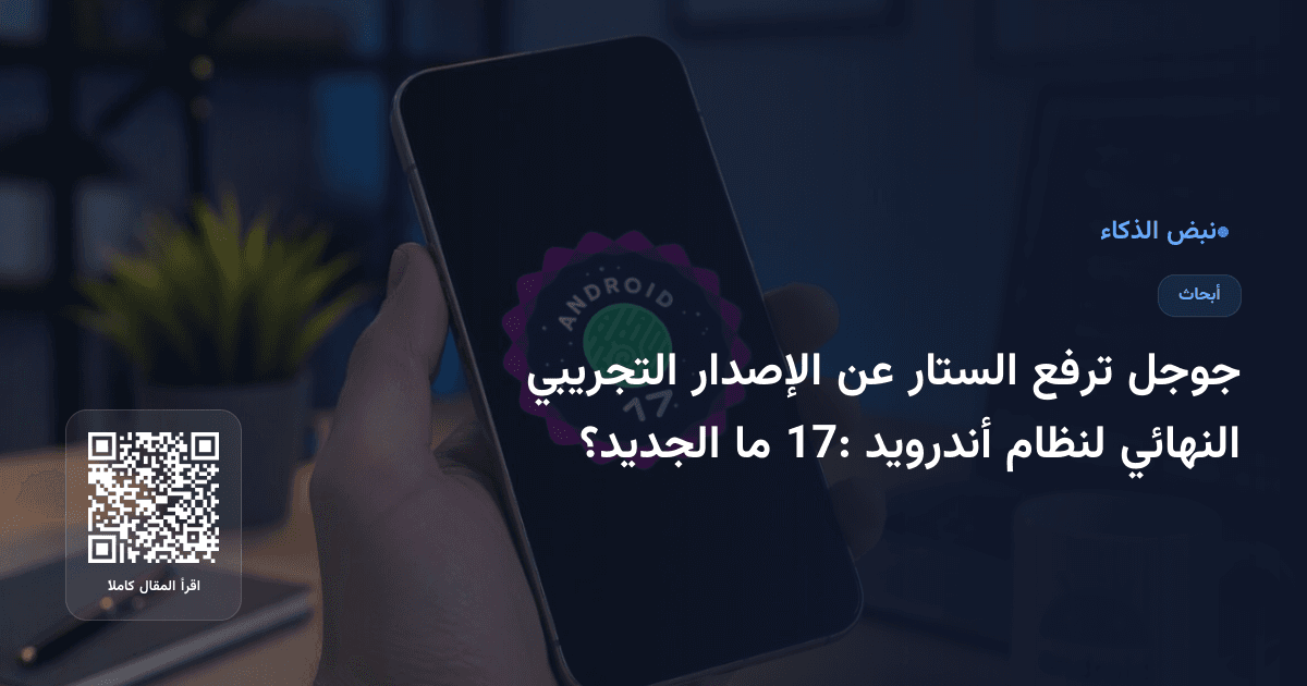 جوجل ترفع الستار عن الإصدار التجريبي النهائي لنظام أندرويد 17: ما الجديد؟