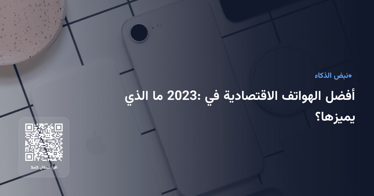 أفضل الهواتف الاقتصادية في 2023: ما الذي يميزها؟