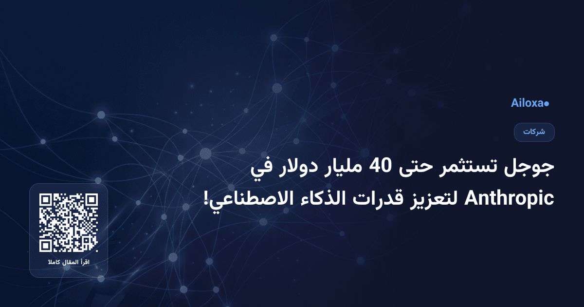 جوجل تستثمر حتى 40 مليار دولار في Anthropic لتعزيز قدرات الذكاء الاصطناعي!